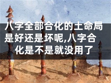 八字全部合化的土命局是好还是坏呢,八字合化是不是就没用了