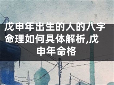 戊申年出生的人的八字命理如何具体解析,戊申年命格