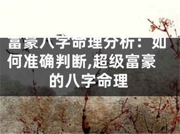 富豪八字命理分析：如何准确判断,超级富豪的八字命理