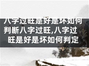 八字过旺是好是坏如何判断八字过旺,八字过旺是好是坏如何判定