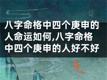 八字命格中四个庚申的人命运如何,八字命格中四个庚申的人好不好