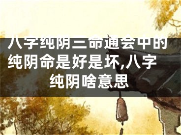 八字纯阴三命通会中的纯阴命是好是坏,八字纯阴啥意思