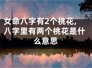 女命八字有2个桃花,八字里有两个桃花是什么意思