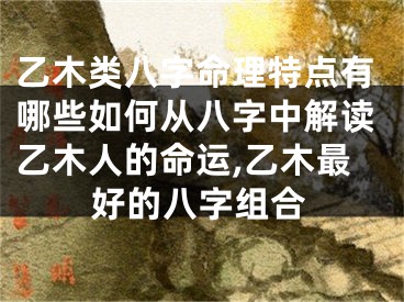 乙木类八字命理特点有哪些如何从八字中解读乙木人的命运,乙木最好的八字组合