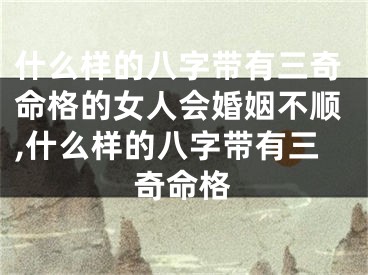 什么样的八字带有三奇命格的女人会婚姻不顺,什么样的八字带有三奇命格