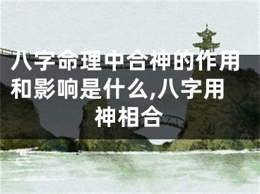 八字命理中合神的作用和影响是什么,八字用神相合