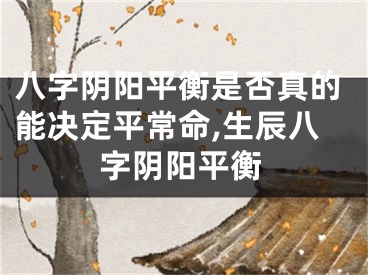 八字阴阳平衡是否真的能决定平常命,生辰八字阴阳平衡