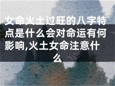 女命火土过旺的八字特点是什么会对命运有何影响,火土女命注意什么