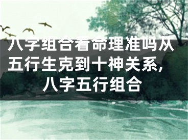 八字组合看命理准吗从五行生克到十神关系,八字五行组合