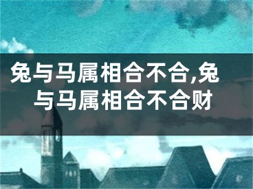 兔与马属相合不合,兔与马属相合不合财