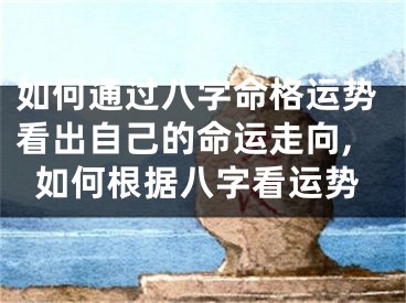 如何通过八字命格运势看出自己的命运走向,如何根据八字看运势