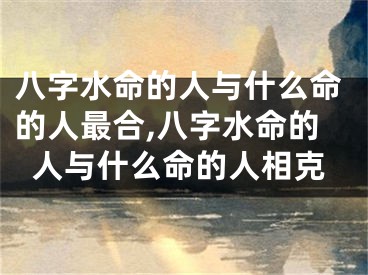 八字水命的人与什么命的人最合,八字水命的人与什么命的人相克