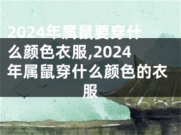 2024年属鼠要穿什么颜色衣服,2024年属鼠穿什么颜色的衣服