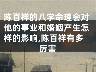 陈百祥的八字命理会对他的事业和婚姻产生怎样的影响,陈百祥有多厉害