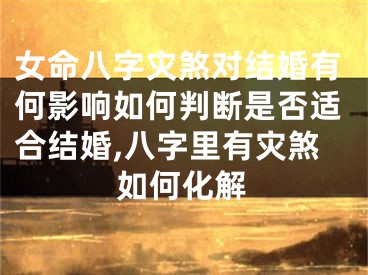 女命八字灾煞对结婚有何影响如何判断是否适合结婚,八字里有灾煞如何化解