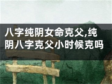 八字纯阴女命克父,纯阴八字克父小时候克吗