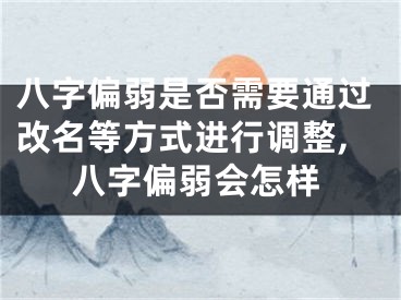 八字偏弱是否需要通过改名等方式进行调整,八字偏弱会怎样