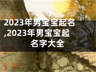 2023年男宝宝起名,2023年男宝宝起名字大全