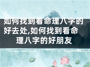 如何找到看命理八字的好去处,如何找到看命理八字的好朋友