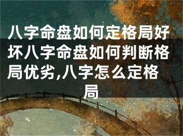 八字命盘如何定格局好坏八字命盘如何判断格局优劣,八字怎么定格局