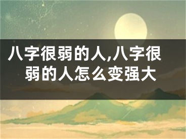 八字很弱的人,八字很弱的人怎么变强大