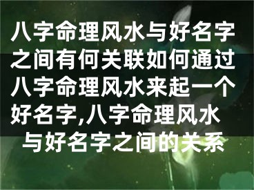 八字命理风水与好名字之间有何关联如何通过八字命理风水来起一个好名字,八字命理风水与好名字之间的关系