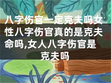 八字伤官一定克夫吗女性八字伤官真的是克夫命吗,女人八字伤官是克夫吗