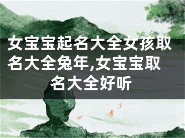 女宝宝起名大全女孩取名大全兔年,女宝宝取名大全好听