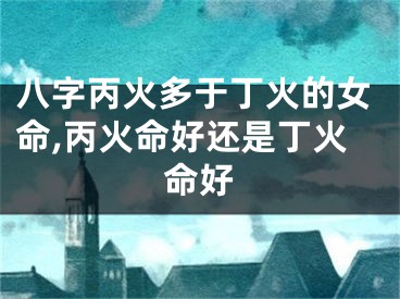 八字丙火多于丁火的女命,丙火命好还是丁火命好