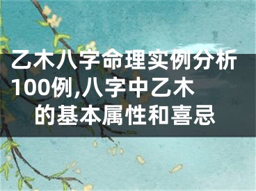 乙木八字命理实例分析100例,八字中乙木的基本属性和喜忌