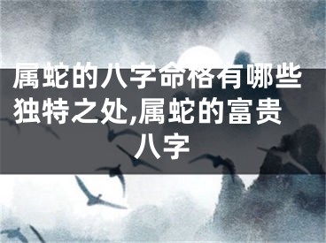 属蛇的八字命格有哪些独特之处,属蛇的富贵八字