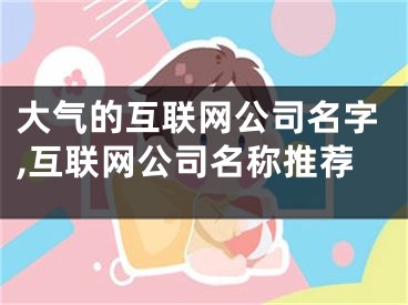 大气的互联网公司名字,互联网公司名称推荐