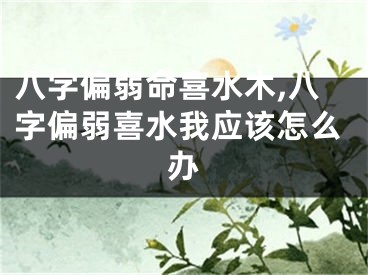 八字偏弱命喜水木,八字偏弱喜水我应该怎么办