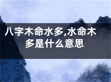 八字木命水多,水命木多是什么意思
