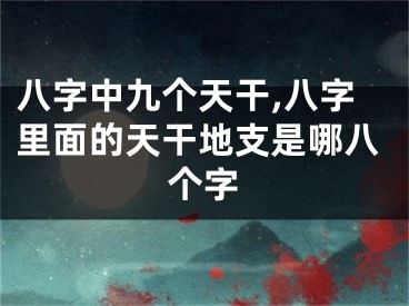 八字中九个天干,八字里面的天干地支是哪八个字