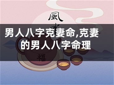 男人八字克妻命,克妻的男人八字命理