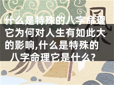 什么是特殊的八字命理它为何对人生有如此大的影响,什么是特殊的八字命理它是什么?