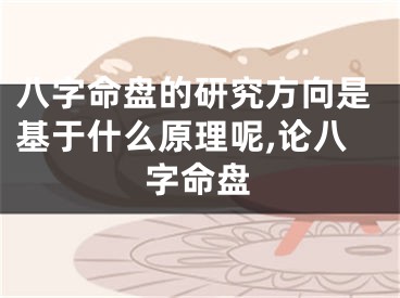 八字命盘的研究方向是基于什么原理呢,论八字命盘