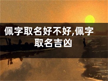 佩字取名好不好,佩字取名吉凶