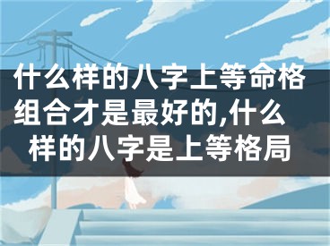 什么样的八字上等命格组合才是最好的,什么样的八字是上等格局