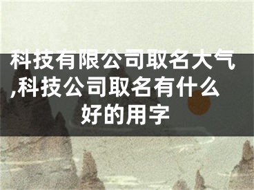 科技有限公司取名大气,科技公司取名有什么好的用字