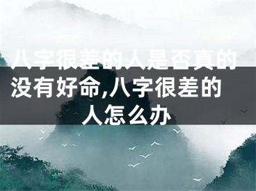 八字很差的人是否真的没有好命,八字很差的人怎么办