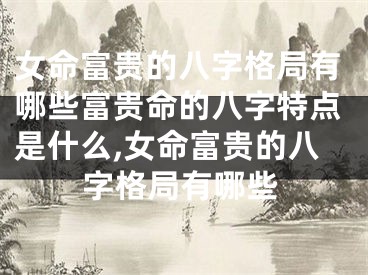 女命富贵的八字格局有哪些富贵命的八字特点是什么,女命富贵的八字格局有哪些