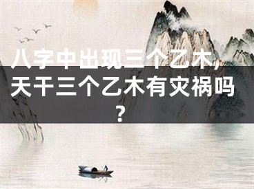 八字中出现三个乙木,天干三个乙木有灾祸吗?