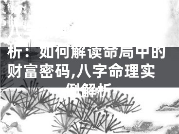 八字命理师实战案例分析：如何解读命局中的财富密码,八字命理实例解析