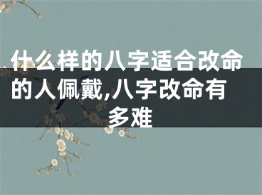什么样的八字适合改命的人佩戴,八字改命有多难