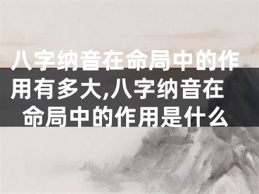 八字纳音在命局中的作用有多大,八字纳音在命局中的作用是什么
