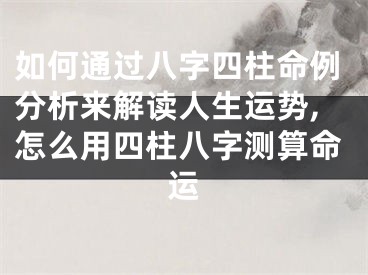 如何通过八字四柱命例分析来解读人生运势,怎么用四柱八字测算命运