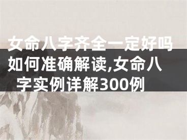 女命八字齐全一定好吗如何准确解读,女命八字实例详解300例