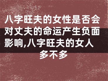 八字旺夫的女性是否会对丈夫的命运产生负面影响,八字旺夫的女人多不多